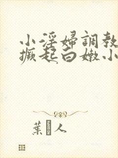 小淫妇调教跪趴撅起白嫩小说