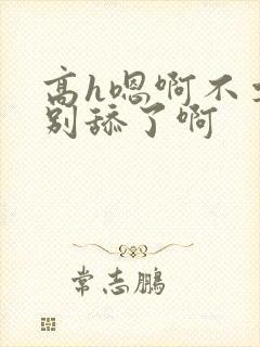 高h嗯啊不要了别舔了啊