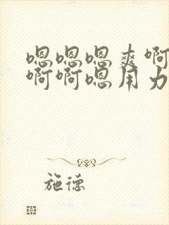 嗯嗯嗯爽啊啊啊啊啊嗯用力