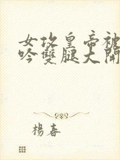 女攻皇帝被c呻吟双腿大开