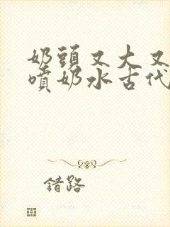 奶头又大又又白喷奶水古代女