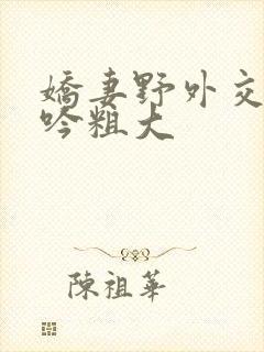 娇妻野外交换呻吟粗大