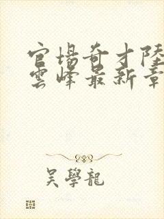 官场奇才陆羽刘云峰最新章节