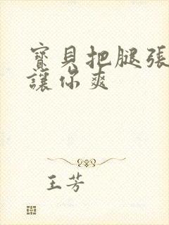 宝贝把腿张开我让你爽