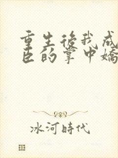 重生后我成了权臣的掌中娇小说在线阅读全文