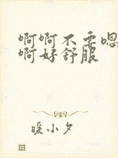 啊啊不要嗯嗯啊啊好舒服