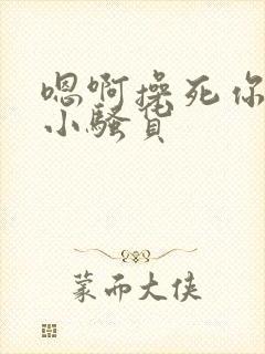 嗯啊操死你这个小骚货