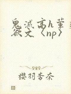 鬼灭高h荤爽肉欲文〈np〉