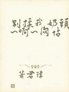 别揉我奶头~嗯~啊~网站