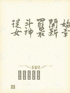 从斗罗开始俘获女神最新章节列表