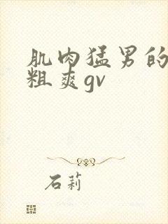 肌肉猛男的大巨粗爽gv