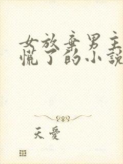 女放弃男主后悔慌了的小说