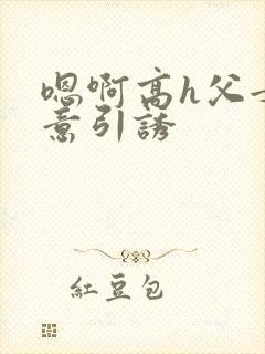 嗯啊高h父女无意引诱