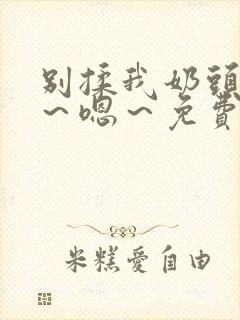 别揉我奶头～啊～嗯～免费视频网站封面