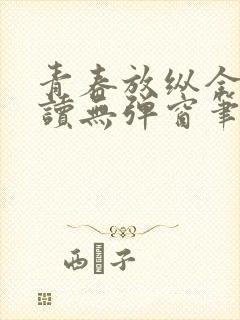 青春放纵全文阅读无弹窗笔趣阁