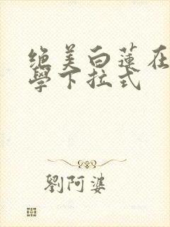 绝美白莲在线教学下拉式