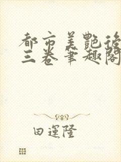 都市美艳后宫第三卷笔趣阁免费阅读全文