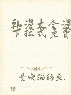 韩漫大全漫画网下拉式免费