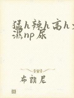 猛h辣h高h文湿np尿