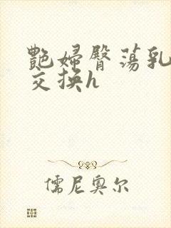 艳妇臀荡乳欲伦交换h