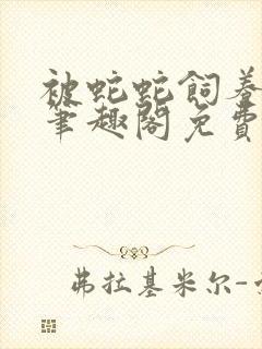 被蛇蛇饲养以后笔趣阁免费阅读