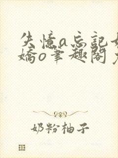 失忆a忘记她的娇o笔趣阁免费阅读小说封面