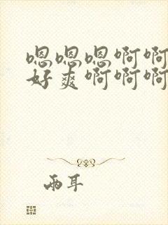 嗯嗯嗯啊啊啊啊好爽啊啊啊啊