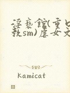 淫亵馆(重口调教sm)虐女文