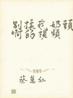 别揉我奶头嗯~啊的视频