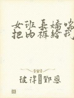 女班长娇喘不停把内裤给我看小说封面