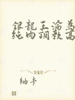 银龙王沦为禁脔纯肉调教高h文