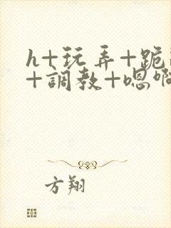 h+玩弄+跪趴+调教+嗯啊快穿