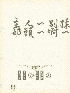 主人～别揉了～奶头～啊～嗯小说封面