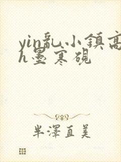 yin乱小镇高h墨寒砚