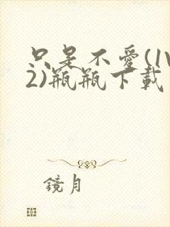 只是不爱(1V2)瓶瓶下载