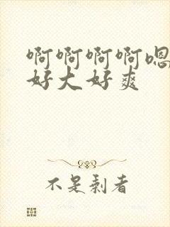 啊啊啊啊嗯嗯嗯好大好爽