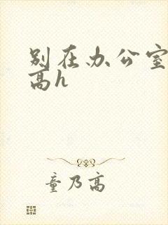 别在办公室嗯啊高h