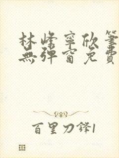 林峰宁欣笔趣阁无弹窗免费阅读