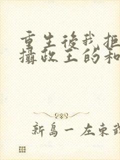 重生后我拒绝了摄政王的和离书全文免费阅读