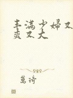 丰满少妇又紧又爽又大