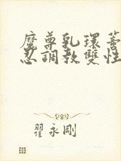 魔尊乳环蒂环残忍调教双性仙尊受