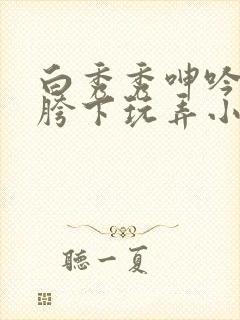 白秀秀呻吟沦为胯下玩弄小说