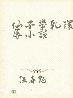 仙子带乳环受淫辱小说