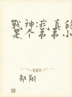 战神:我真的只是个弟弟小说全文免费阅读