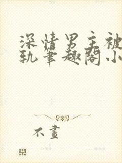 深情男主被迫出轨笔趣阁小说