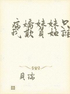 病娇妹妹只想让我欺负她谁小说