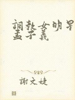 调教女明星h文孟子义