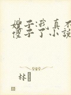 嫂子:我真不是傻子了小说免费下载