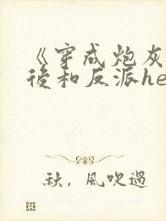 《穿成炮灰女配后和反派he了》