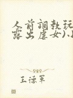 人前调教玩弄(露出虐女)小说